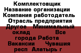 Комплектовщик › Название организации ­ Компания-работодатель › Отрасль предприятия ­ Другое › Минимальный оклад ­ 15 000 - Все города Работа » Вакансии   . Чувашия респ.,Алатырь г.